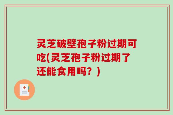 灵芝破壁孢子粉过期可吃(灵芝孢子粉过期了还能食用吗？)