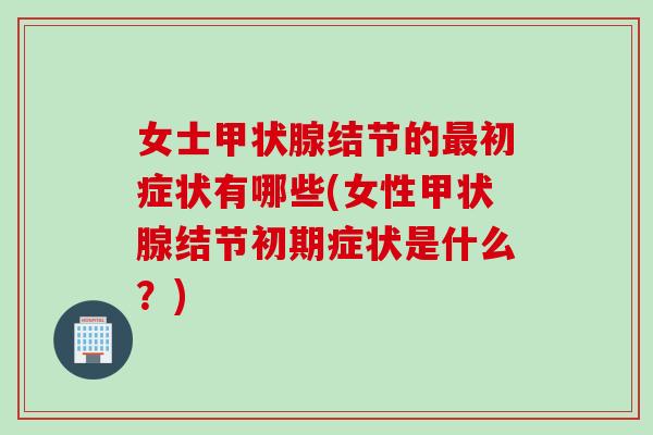女士甲状腺结节的最初症状有哪些(女性甲状腺结节初期症状是什么？)