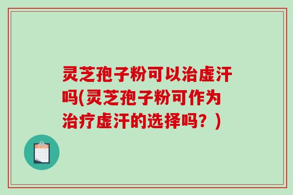 灵芝孢子粉可以治虚汗吗(灵芝孢子粉可作为治疗虚汗的选择吗？)