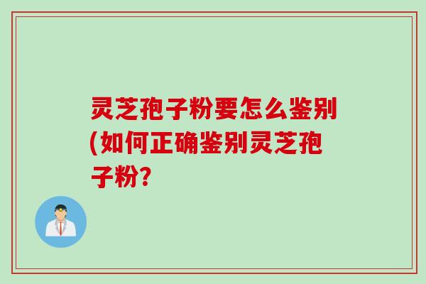 灵芝孢子粉要怎么鉴别(如何正确鉴别灵芝孢子粉？