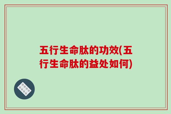 五行生命肽的功效(五行生命肽的益处如何)