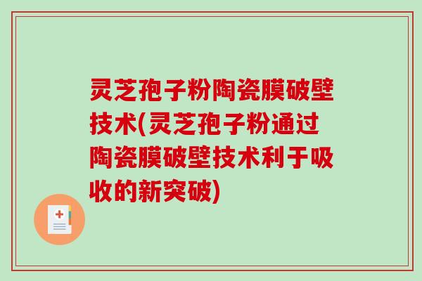 灵芝孢子粉陶瓷膜破壁技术(灵芝孢子粉通过陶瓷膜破壁技术利于吸收的新突破)