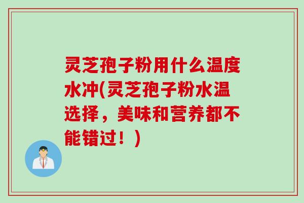 灵芝孢子粉用什么温度水冲(灵芝孢子粉水温选择，美味和营养都不能错过！)