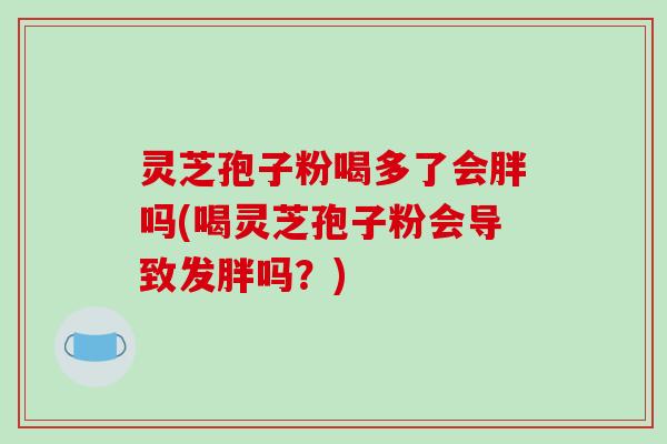 灵芝孢子粉喝多了会胖吗(喝灵芝孢子粉会导致发胖吗？)