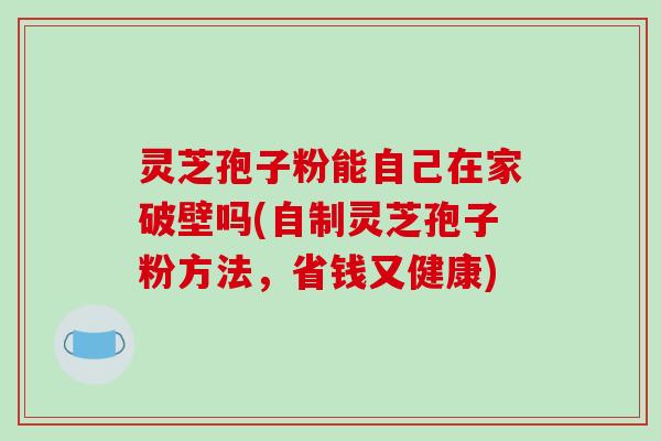 灵芝孢子粉能自己在家破壁吗(自制灵芝孢子粉方法，省钱又健康)