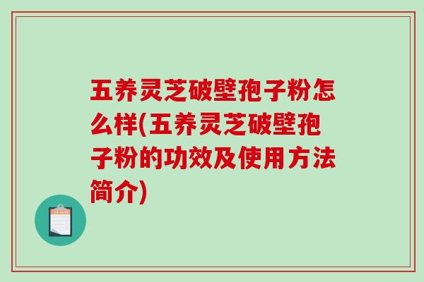 五养灵芝破壁孢子粉怎么样(五养灵芝破壁孢子粉的功效及使用方法简介)