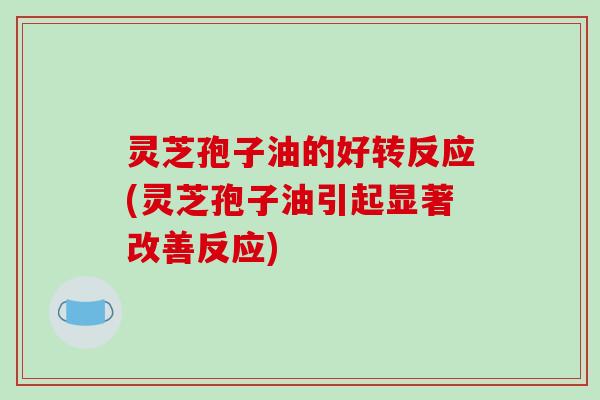 灵芝孢子油的好转反应(灵芝孢子油引起显著改善反应)