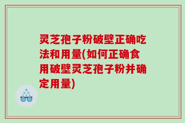 灵芝孢子粉破壁正确吃法和用量(如何正确食用破壁灵芝孢子粉并确定用量)