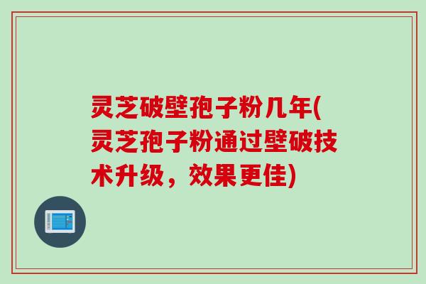 灵芝破壁孢子粉几年(灵芝孢子粉通过壁破技术升级，效果更佳)