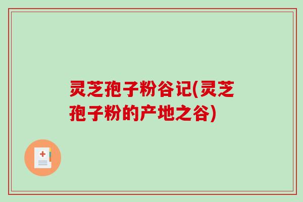 灵芝孢子粉谷记(灵芝孢子粉的产地之谷)