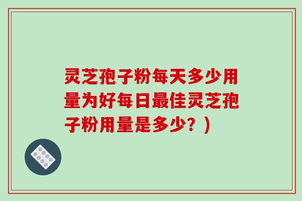 灵芝孢子粉每天多少用量为好每日最佳灵芝孢子粉用量是多少？)