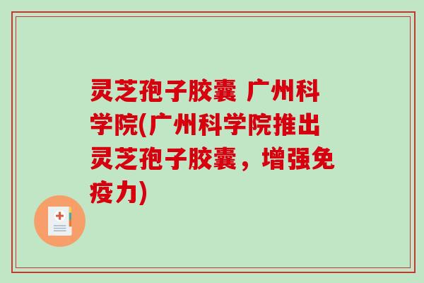 灵芝孢子胶囊 广州科学院(广州科学院推出灵芝孢子胶囊，增强免疫力)