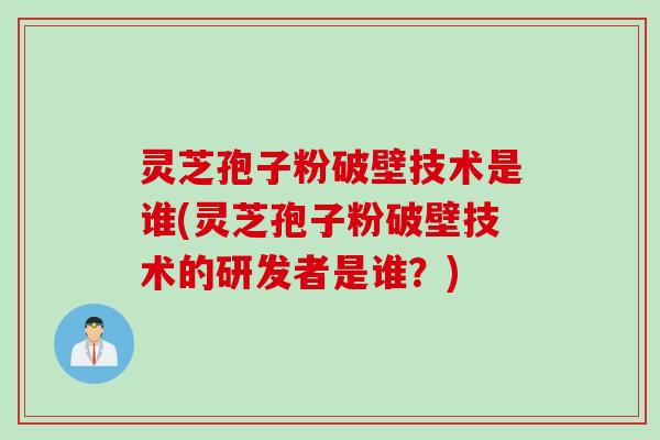 灵芝孢子粉破壁技术是谁(灵芝孢子粉破壁技术的研发者是谁？)