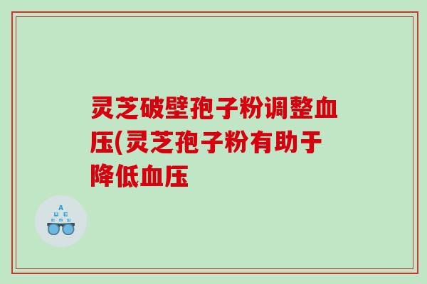 灵芝破壁孢子粉调整血压(灵芝孢子粉有助于降低血压