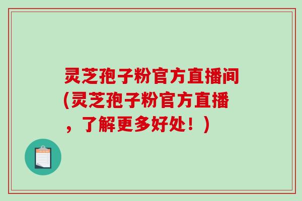 灵芝孢子粉官方直播间(灵芝孢子粉官方直播，了解更多好处！)