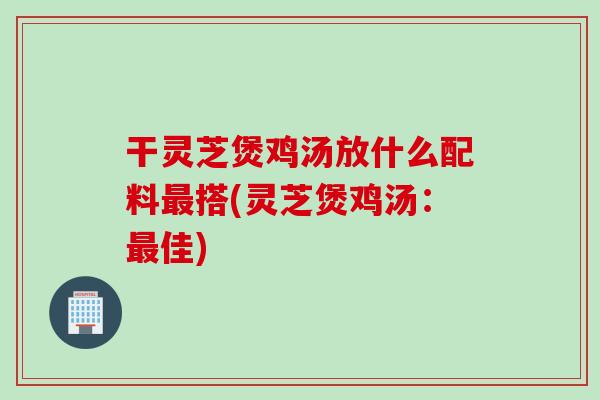 干灵芝煲鸡汤放什么配料最搭(灵芝煲鸡汤：最佳)
