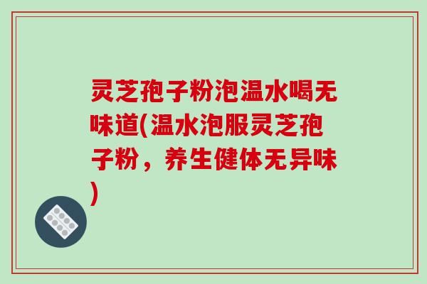 灵芝孢子粉泡温水喝无味道(温水泡服灵芝孢子粉，养生健体无异味)