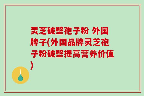 灵芝破壁孢子粉 外国牌子(外国品牌灵芝孢子粉破壁提高营养价值)