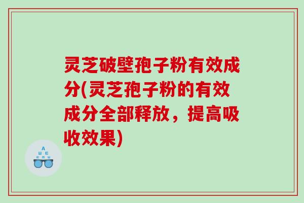 灵芝破壁孢子粉有效成分(灵芝孢子粉的有效成分全部释放，提高吸收效果)