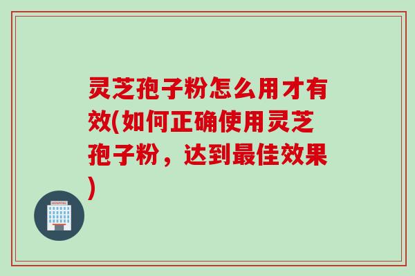 灵芝孢子粉怎么用才有效(如何正确使用灵芝孢子粉，达到最佳效果)