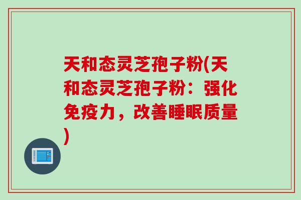 天和态灵芝孢子粉(天和态灵芝孢子粉：强化免疫力，改善睡眠质量)