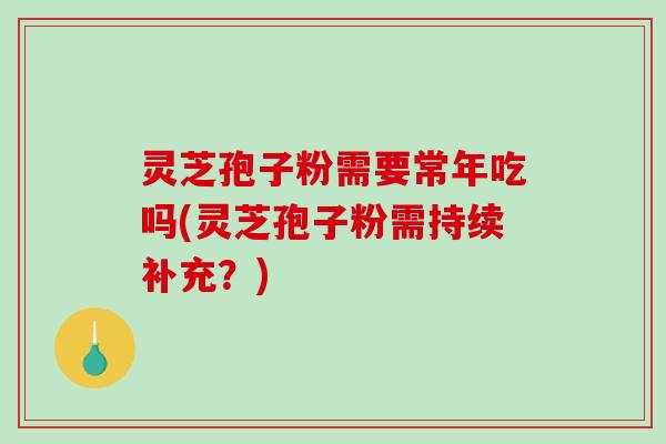 灵芝孢子粉需要常年吃吗(灵芝孢子粉需持续补充?) 灵芝孢子粉需要常年吃吗(灵芝孢子粉需持续补充?)