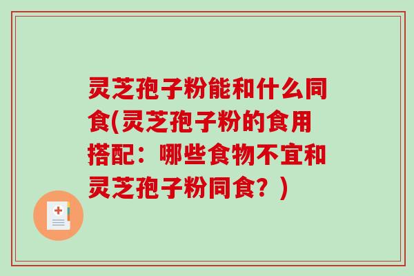 灵芝孢子粉能和什么同食(灵芝孢子粉的食用搭配：哪些食物不宜和灵芝孢子粉同食？)