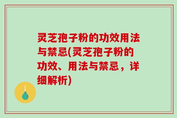 灵芝孢子粉的功效用法与禁忌(灵芝孢子粉的功效、用法与禁忌，详细解析)