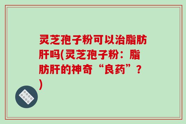 灵芝孢子粉可以治脂肪肝吗(灵芝孢子粉：脂肪肝的神奇“良药”？)