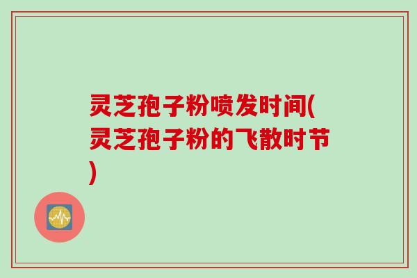 灵芝孢子粉喷发时间(灵芝孢子粉的飞散时节) 灵芝孢子粉喷发时间(灵芝孢子粉的飞散时节)