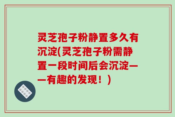 灵芝孢子粉静置多久有沉淀(灵芝孢子粉需静置一段时间后会沉淀——有趣的发现！)