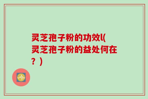 灵芝孢子粉的功效l(灵芝孢子粉的益处何在？)