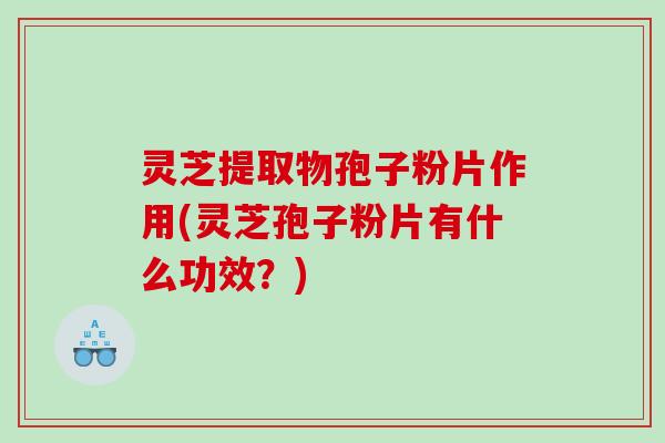 灵芝提取物孢子粉片作用(灵芝孢子粉片有什么功效？)