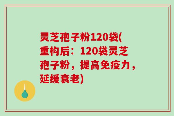 灵芝孢子粉120袋(重构后：120袋灵芝孢子粉，提高免疫力，延缓衰老)