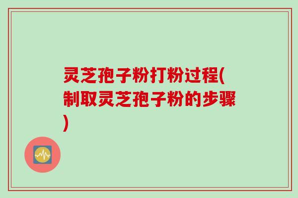 灵芝孢子粉打粉过程(制取灵芝孢子粉的步骤)