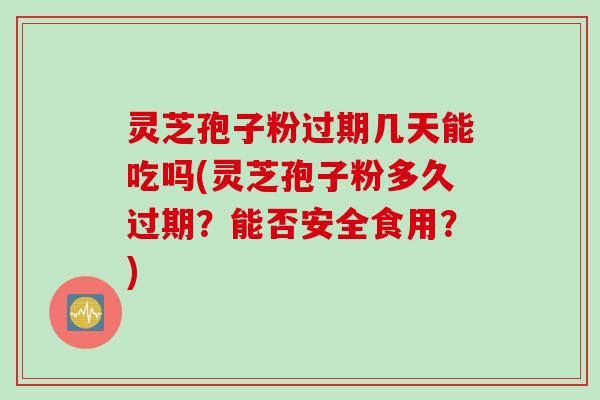 灵芝孢子粉过期几天能吃吗(灵芝孢子粉多久过期？能否安全食用？)