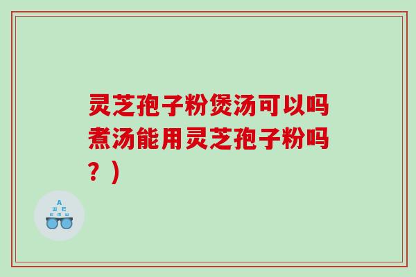 灵芝孢子粉煲汤可以吗煮汤能用灵芝孢子粉吗？)