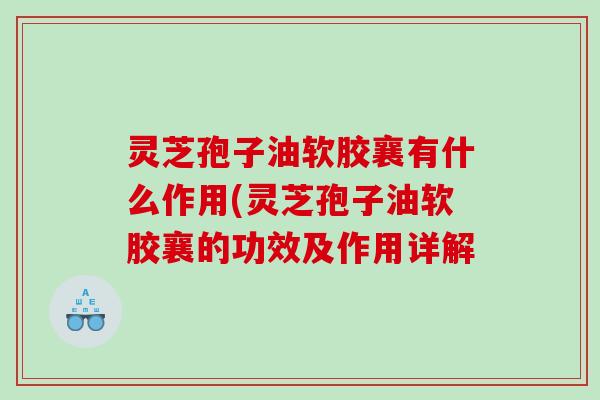 灵芝孢子油软胶襄有什么作用(灵芝孢子油软胶襄的功效及作用详解