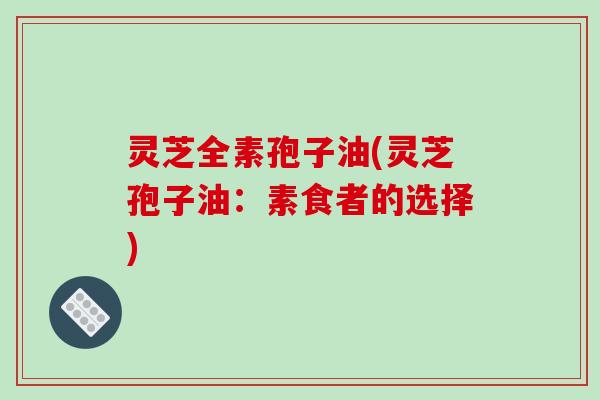 灵芝全素孢子油(灵芝孢子油：素食者的选择)