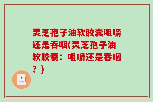 灵芝孢子油软胶囊咀嚼还是吞咽(灵芝孢子油软胶囊:咀嚼还是吞咽?) 灵芝孢子油软胶囊咀嚼还是吞咽(灵芝孢子油软胶囊:咀嚼还是吞咽?)