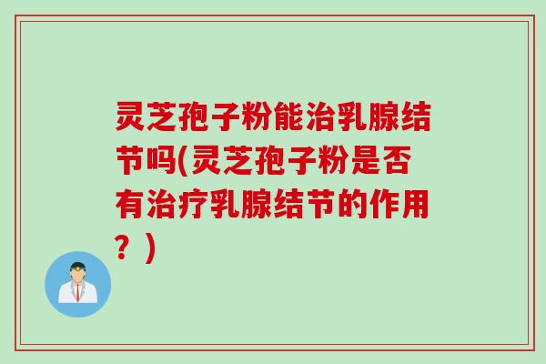 灵芝孢子粉能治乳腺结节吗(灵芝孢子粉是否有治疗乳腺结节的作用？)