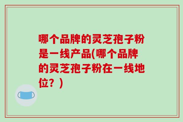 哪个品牌的灵芝孢子粉是一线产品(哪个品牌的灵芝孢子粉在一线地位？)
