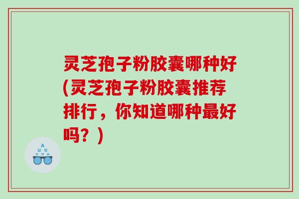 灵芝孢子粉胶囊哪种好(灵芝孢子粉胶囊推荐排行，你知道哪种最好吗？)
