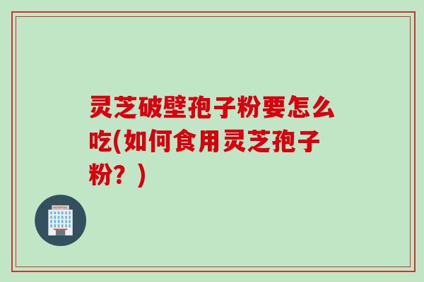 灵芝破壁孢子粉要怎么吃(如何食用灵芝孢子粉？)