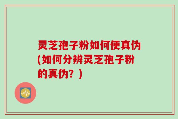 灵芝孢子粉如何便真伪(如何分辨灵芝孢子粉的真伪？)