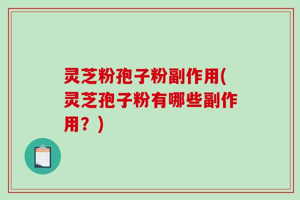 灵芝粉孢子粉副作用(灵芝孢子粉有哪些副作用？)