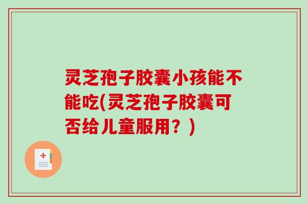 灵芝孢子胶囊小孩能不能吃(灵芝孢子胶囊可否给儿童服用？)