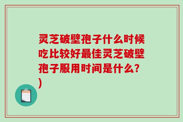 灵芝破壁孢子什么时候吃比较好最佳灵芝破壁孢子服用时间是什么？)