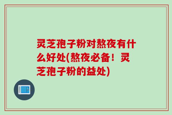 灵芝孢子粉对熬夜有什么好处(熬夜必备！灵芝孢子粉的益处)