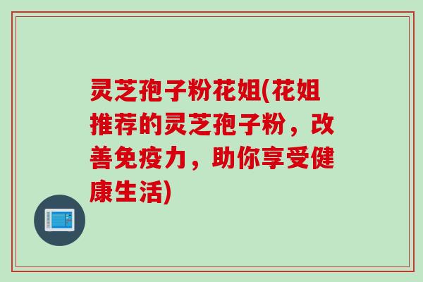灵芝孢子粉花姐(花姐推荐的灵芝孢子粉，改善免疫力，助你享受健康生活)